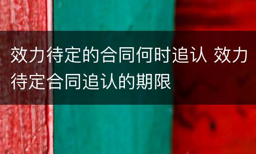 效力待定的合同何时追认 效力待定合同追认的期限