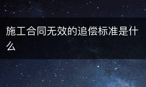 施工合同无效的追偿标准是什么