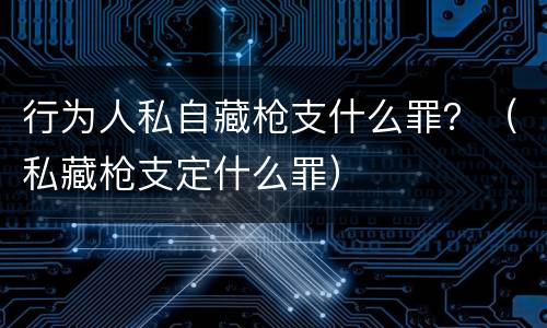 行为人私自藏枪支什么罪？（私藏枪支定什么罪）
