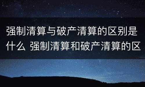 强制清算与破产清算的区别是什么 强制清算和破产清算的区别