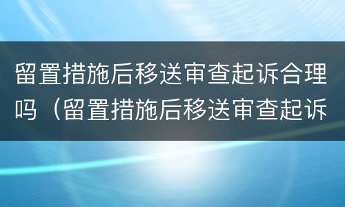 留置措施后移送审查起诉合理吗（留置措施后移送审查起诉合理吗怎么办）