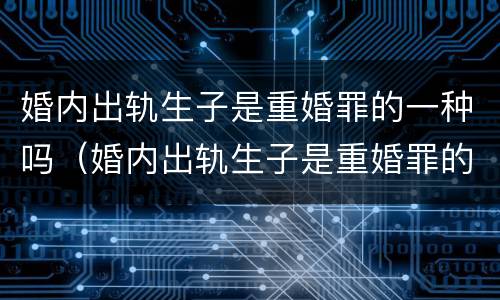 婚内出轨生子是重婚罪的一种吗（婚内出轨生子是重婚罪的一种吗知乎）