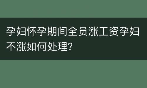 孕妇怀孕期间全员涨工资孕妇不涨如何处理？