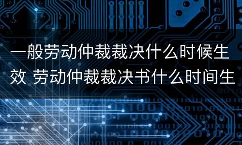 一般劳动仲裁裁决什么时候生效 劳动仲裁裁决书什么时间生效