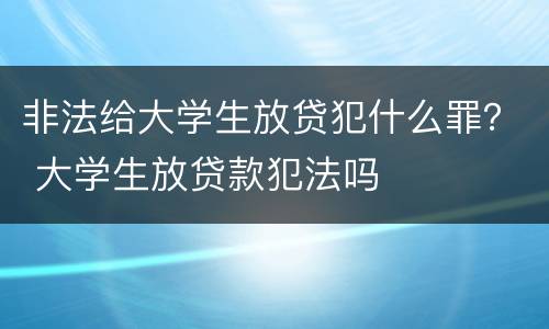 非法给大学生放贷犯什么罪？ 大学生放贷款犯法吗