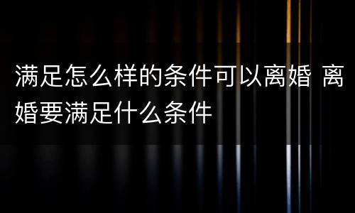 满足怎么样的条件可以离婚 离婚要满足什么条件