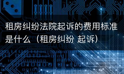 租房纠纷法院起诉的费用标准是什么（租房纠纷 起诉）