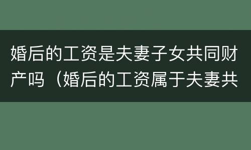 婚后的工资是夫妻子女共同财产吗（婚后的工资属于夫妻共同财产吗）