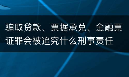 骗取贷款、票据承兑、金融票证罪会被追究什么刑事责任
