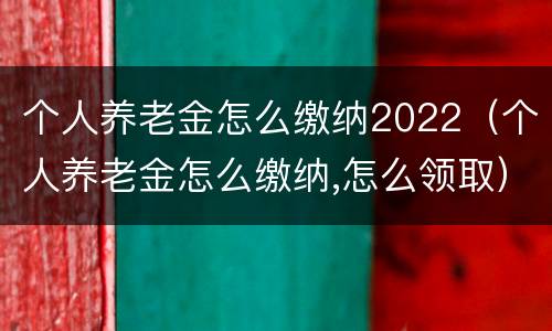 个人养老金怎么缴纳2022（个人养老金怎么缴纳,怎么领取）