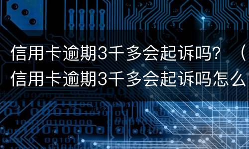 信用卡逾期3千多会起诉吗？（信用卡逾期3千多会起诉吗怎么办）