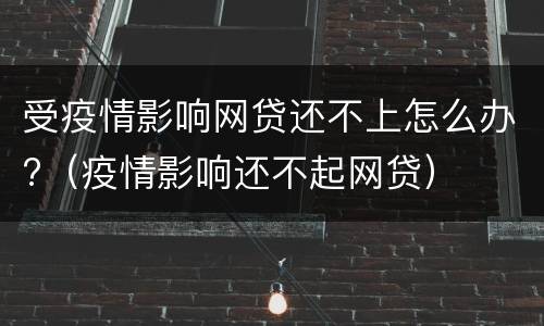 受疫情影响网贷还不上怎么办?（疫情影响还不起网贷）