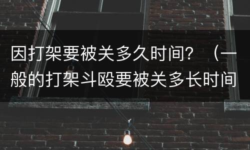 因打架要被关多久时间？（一般的打架斗殴要被关多长时间）