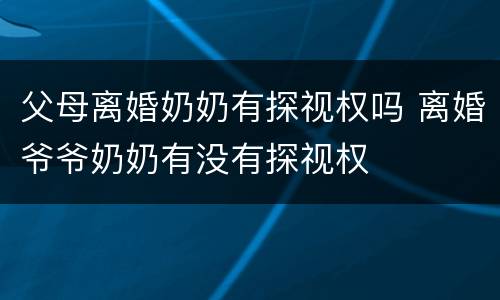 父母离婚奶奶有探视权吗 离婚爷爷奶奶有没有探视权