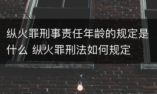 纵火罪刑事责任年龄的规定是什么 纵火罪刑法如何规定