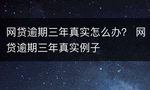 网贷逾期三年真实怎么办？ 网贷逾期三年真实例子
