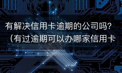 有解决信用卡逾期的公司吗？（有过逾期可以办哪家信用卡）
