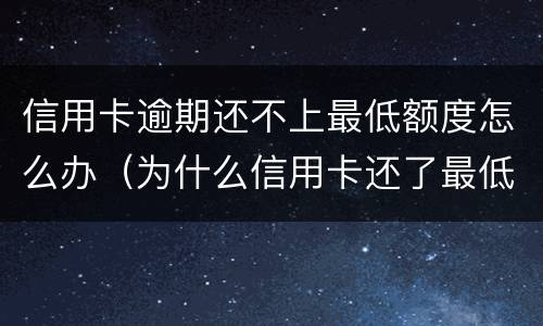 信用卡逾期还不上最低额度怎么办（为什么信用卡还了最低还显示逾期）