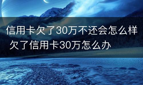 信用卡欠了30万不还会怎么样 欠了信用卡30万怎么办