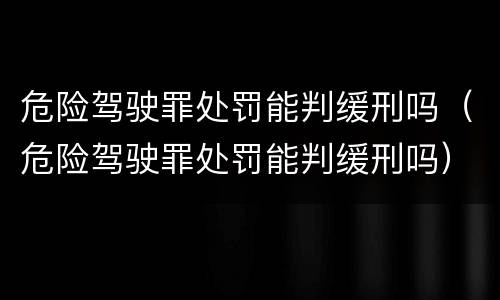 危险驾驶罪处罚能判缓刑吗（危险驾驶罪处罚能判缓刑吗）