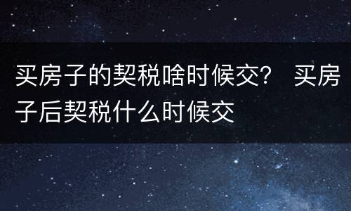 买房子的契税啥时候交？ 买房子后契税什么时候交