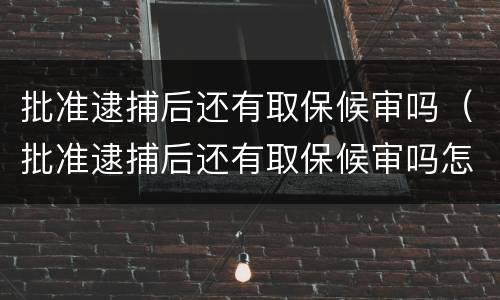 批准逮捕后还有取保候审吗（批准逮捕后还有取保候审吗怎么办）