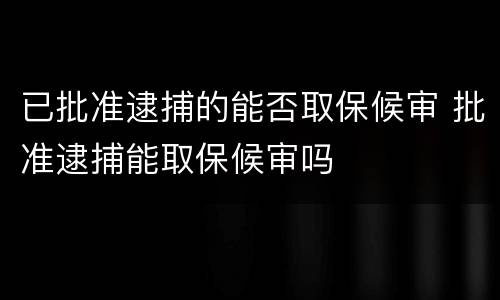 已批准逮捕的能否取保候审 批准逮捕能取保候审吗