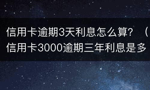 信用卡逾期3天利息怎么算？（信用卡3000逾期三年利息是多少）