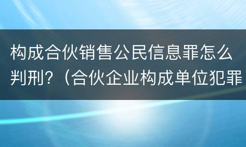 构成合伙销售公民信息罪怎么判刑?（合伙企业构成单位犯罪）