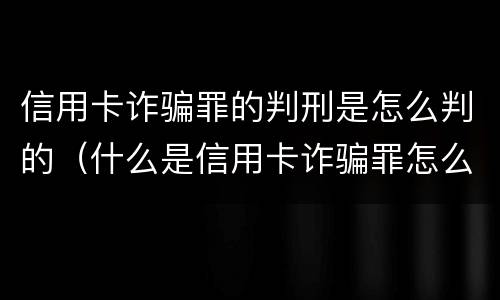 信用卡诈骗罪的判刑是怎么判的（什么是信用卡诈骗罪怎么处罚）