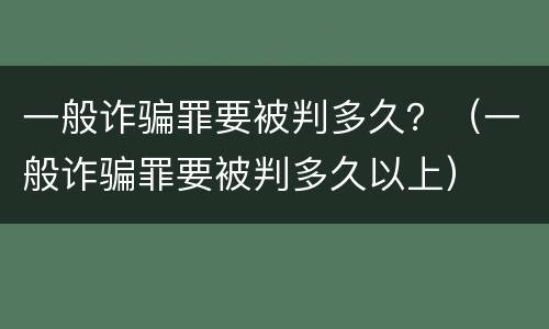 一般诈骗罪要被判多久？（一般诈骗罪要被判多久以上）