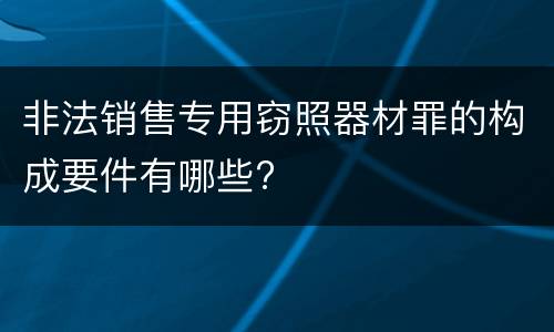 非法销售专用窃照器材罪的构成要件有哪些?