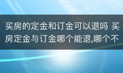 买房的定金和订金可以退吗 买房定金与订金哪个能退,哪个不能退?