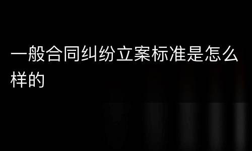 一般合同纠纷立案标准是怎么样的