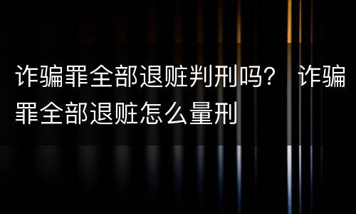 诈骗罪全部退赃判刑吗？ 诈骗罪全部退赃怎么量刑