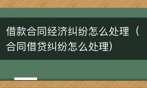 借款合同经济纠纷怎么处理（合同借贷纠纷怎么处理）