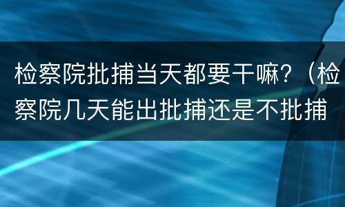 检察院批捕当天都要干嘛?（检察院几天能出批捕还是不批捕）