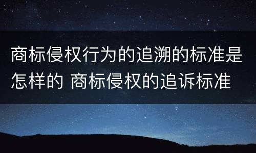 商标侵权行为的追溯的标准是怎样的 商标侵权的追诉标准