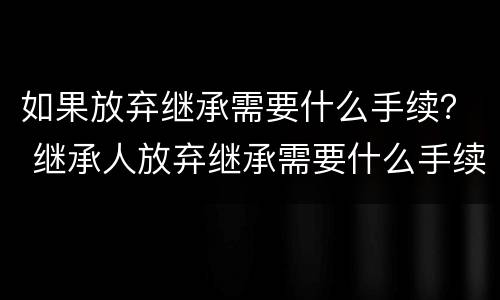 如果放弃继承需要什么手续？ 继承人放弃继承需要什么手续