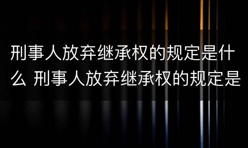 刑事人放弃继承权的规定是什么 刑事人放弃继承权的规定是什么意思