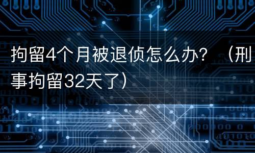 拘留4个月被退侦怎么办？（刑事拘留32天了）