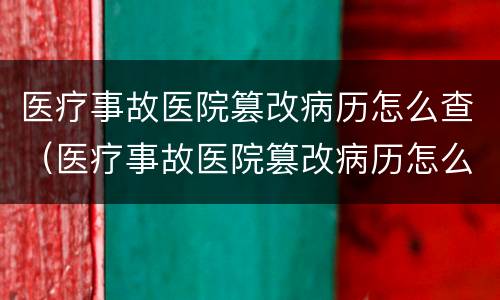医疗事故医院篡改病历怎么查（医疗事故医院篡改病历怎么查询）