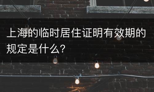 上海的临时居住证明有效期的规定是什么？