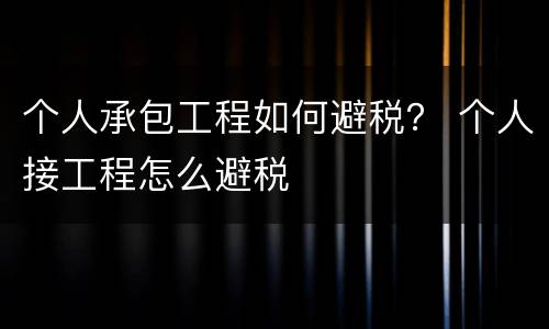 个人承包工程如何避税？ 个人接工程怎么避税