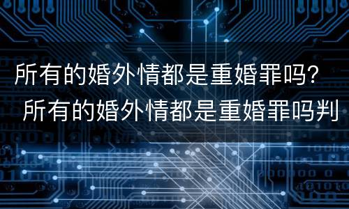 所有的婚外情都是重婚罪吗？ 所有的婚外情都是重婚罪吗判几年