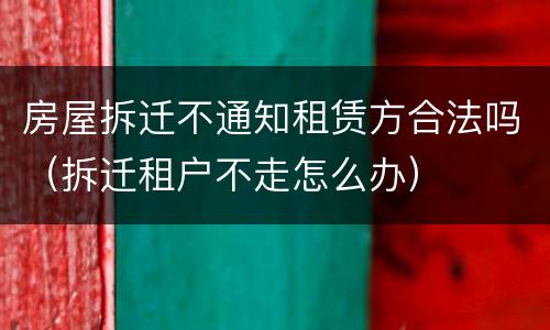 房屋拆迁不通知租赁方合法吗（拆迁租户不走怎么办）