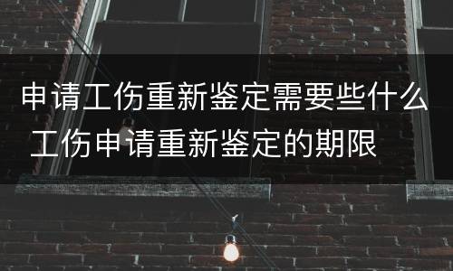 申请工伤重新鉴定需要些什么 工伤申请重新鉴定的期限