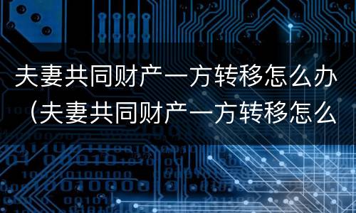 夫妻共同财产一方转移怎么办（夫妻共同财产一方转移怎么办理）