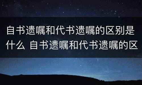 自书遗嘱和代书遗嘱的区别是什么 自书遗嘱和代书遗嘱的区别是什么呢