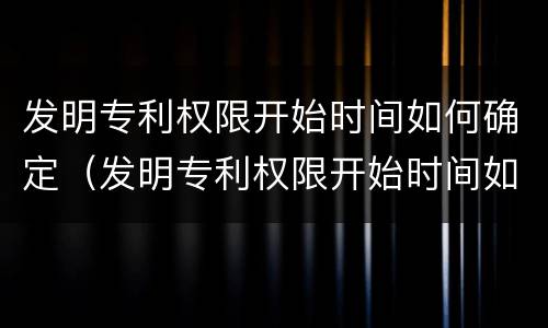 发明专利权限开始时间如何确定（发明专利权限开始时间如何确定出来）